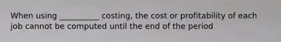 When using __________ costing, the cost or profitability of each job cannot be computed until the end of the period