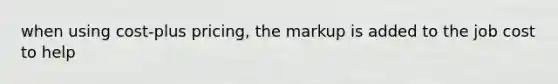 when using cost-plus pricing, the markup is added to the job cost to help