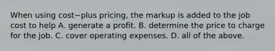 When using cost−plus ​pricing, the markup is added to the job cost to help A. generate a profit. B. determine the price to charge for the job. C. cover operating expenses. D. all of the above.