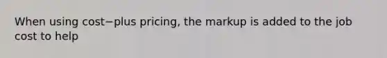 When using cost−plus ​pricing, the markup is added to the job cost to help