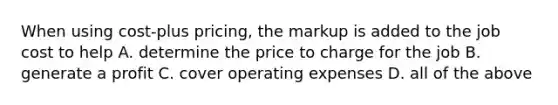 When using cost-plus pricing, the markup is added to the job cost to help A. determine the price to charge for the job B. generate a profit C. cover operating expenses D. all of the above