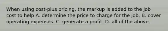 When using cost-plus ​pricing, the markup is added to the job cost to help A. determine the price to charge for the job. B. cover operating expenses. C. generate a profit. D. all of the above.