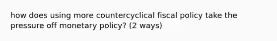 how does using more countercyclical <a href='https://www.questionai.com/knowledge/kPTgdbKdvz-fiscal-policy' class='anchor-knowledge'>fiscal policy</a> take the pressure off <a href='https://www.questionai.com/knowledge/kEE0G7Llsx-monetary-policy' class='anchor-knowledge'>monetary policy</a>? (2 ways)