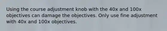 Using the course adjustment knob with the 40x and 100x objectives can damage the objectives. Only use fine adjustment with 40x and 100x objectives.