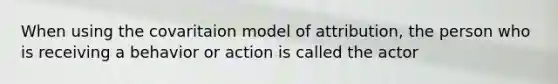 When using the covaritaion model of attribution, the person who is receiving a behavior or action is called the actor