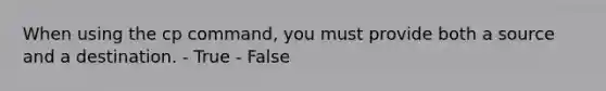 When using the cp command, you must provide both a source and a destination. - True - False