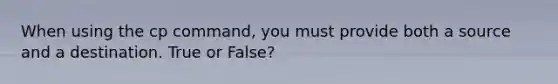 When using the cp command, you must provide both a source and a destination. True or False?