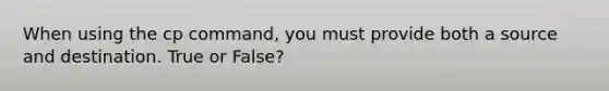 When using the cp command, you must provide both a source and destination. True or False?