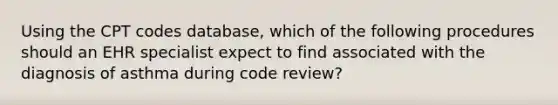 Using the CPT codes database, which of the following procedures should an EHR specialist expect to find associated with the diagnosis of asthma during code review?