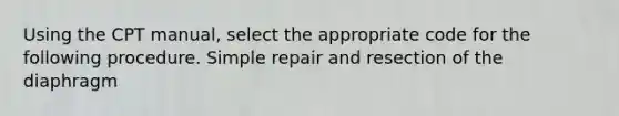 Using the CPT manual, select the appropriate code for the following procedure. Simple repair and resection of the diaphragm