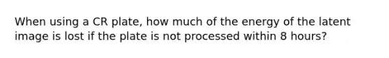 When using a CR plate, how much of the energy of the latent image is lost if the plate is not processed within 8 hours?