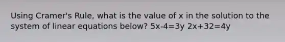 Using Cramer's Rule, what is the value of x in the solution to the system of linear equations below? 5x-4=3y 2x+32=4y