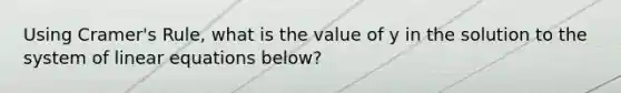 Using Cramer's Rule, what is the value of y in the solution to the system of linear equations below?