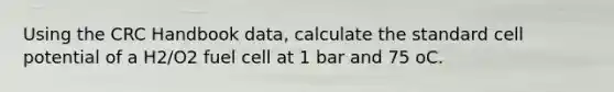 Using the CRC Handbook data, calculate the standard cell potential of a H2/O2 fuel cell at 1 bar and 75 oC.