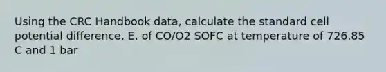 Using the CRC Handbook data, calculate the standard cell potential difference, E, of CO/O2 SOFC at temperature of 726.85 C and 1 bar