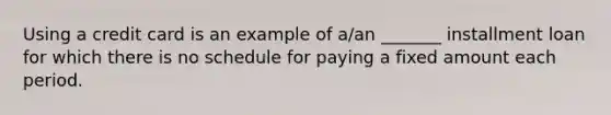 Using a credit card is an example of​ a/an _______ installment loan for which there is no schedule for paying a fixed amount each period.