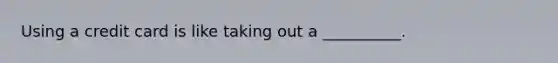 Using a credit card is like taking out a __________.
