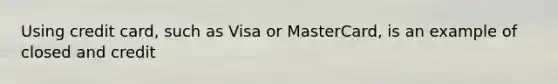 Using credit card, such as Visa or MasterCard, is an example of closed and credit