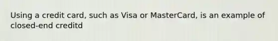 Using a credit card, such as Visa or MasterCard, is an example of closed-end creditd