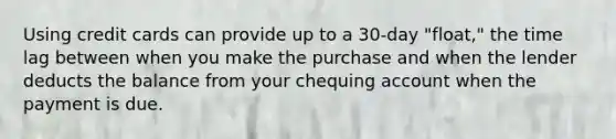 Using credit cards can provide up to a 30-day "float," the time lag between when you make the purchase and when the lender deducts the balance from your chequing account when the payment is due.