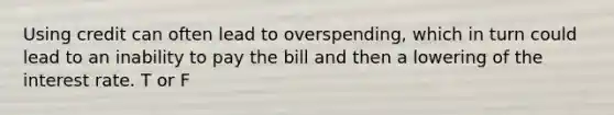 Using credit can often lead to overspending, which in turn could lead to an inability to pay the bill and then a lowering of the interest rate. T or F