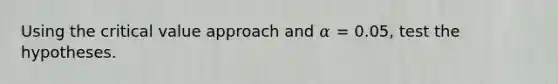 Using the critical value approach and 𝛼 = 0.05, test the hypotheses.