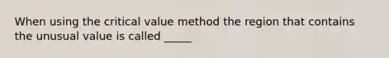 When using the critical value method the region that contains the unusual value is called _____