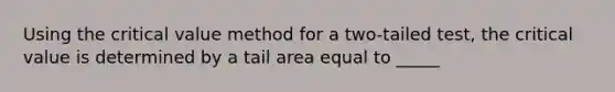 Using the critical value method for a two-tailed test, the critical value is determined by a tail area equal to _____