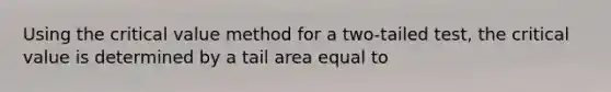 Using the critical value method for a two-tailed test, the critical value is determined by a tail area equal to