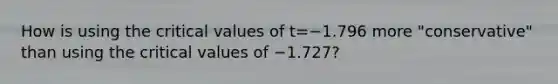 How is using the critical values of t=−1.796 more​ "conservative" than using the critical values of −​1.727?