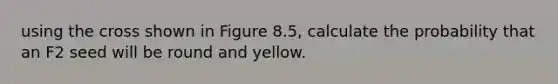 using the cross shown in Figure 8.5, calculate the probability that an F2 seed will be round and yellow.