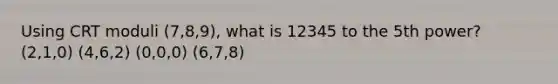 Using CRT moduli (7,8,9), what is 12345 to the 5th power? (2,1,0) (4,6,2) (0,0,0) (6,7,8)