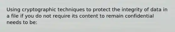 Using cryptographic techniques to protect the integrity of data in a file if you do not require its content to remain confidential needs to be: