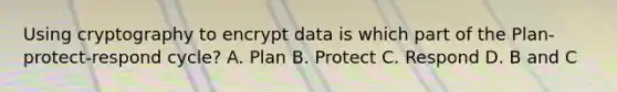 Using cryptography to encrypt data is which part of the Plan-protect-respond cycle? A. Plan B. Protect C. Respond D. B and C