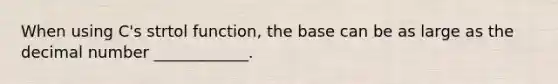 When using C's strtol function, the base can be as large as the decimal number ____________.