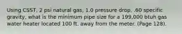 Using CSST, 2 psi natural gas, 1.0 pressure drop, .60 specific gravity, what is the minimum pipe size for a 199,000 btuh gas water heater located 100 ft. away from the meter. (Page 128).