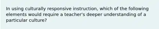 In using culturally responsive instruction, which of the following elements would require a teacher's deeper understanding of a particular culture?