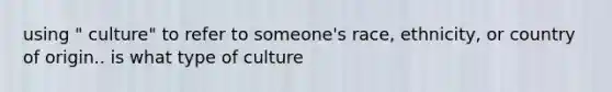 using " culture" to refer to someone's race, ethnicity, or country of origin.. is what type of culture