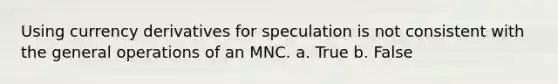 Using currency derivatives for speculation is not consistent with the general operations of an MNC. a. True b. False