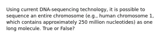 Using current DNA-sequencing technology, it is possible to sequence an entire chromosome (e.g., human chromosome 1, which contains approximately 250 million nucleotides) as one long molecule. True or False?