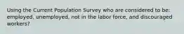 Using the Current Population Survey who are considered to be: employed, unemployed, not in the labor force, and discouraged workers?