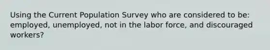 Using the Current Population Survey who are considered to be: employed, unemployed, not in the labor force, and discouraged workers?