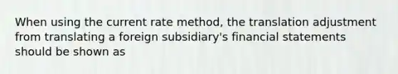 When using the current rate method, the translation adjustment from translating a foreign subsidiary's financial statements should be shown as