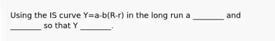 Using the IS curve Y=a-b(R-r) in the long run a ________ and ________ so that Y ________.