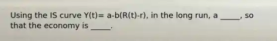 Using the IS curve Y(t)= a-b(R(t)-r), in the long run, a _____, so that the economy is _____.