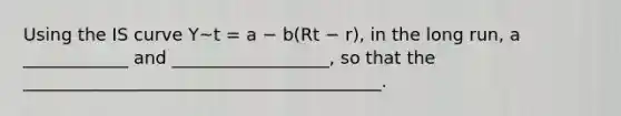 Using the IS curve Y~t = a − b(Rt − r), in the long run, a ____________ and __________________, so that the _________________________________________.