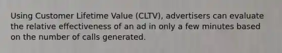 Using Customer Lifetime Value (CLTV), advertisers can evaluate the relative effectiveness of an ad in only a few minutes based on the number of calls generated.