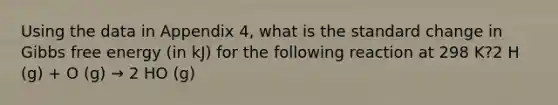 Using the data in ​Appendix 4, what is the standard change in Gibbs free energy (in kJ) for the following reaction at 298 K?2 H (g) + O (g) → 2 HO (g)