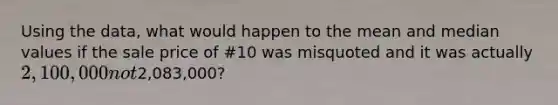 Using the data, what would happen to the mean and median values if the sale price of #10 was misquoted and it was actually 2,100,000 not2,083,000?