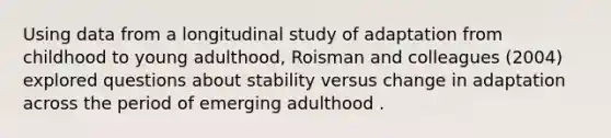 Using data from a longitudinal study of adaptation from childhood to young adulthood, Roisman and colleagues (2004) explored questions about stability versus change in adaptation across the period of emerging adulthood .